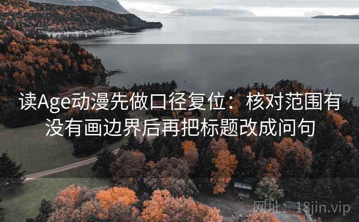 读Age动漫先做口径复位:核对范围有没有画边界后再把标题改成问句 读Age动漫先做口径复位:核对范围有没有画边界后再把标题改成问句