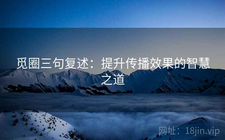 觅圈三句复述:提升传播效果的智慧之道 觅圈三句复述:提升传播效果的智慧之道