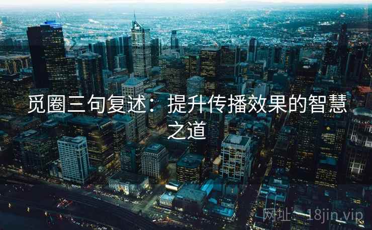 觅圈三句复述:提升传播效果的智慧之道 觅圈三句复述:提升传播效果的智慧之道