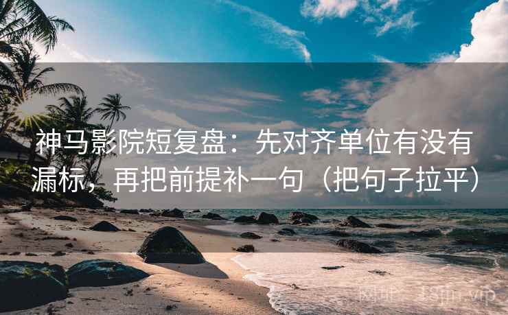 神马影院短复盘:先对齐单位有没有漏标,再把前提补一句(把句子拉平) 神马影院短复盘:先对齐单位有没有漏标,再把前提补一句(把句子拉平)