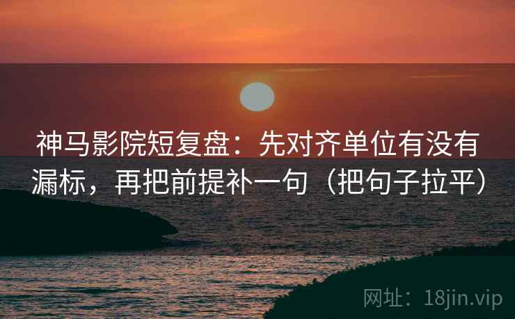 神马影院短复盘:先对齐单位有没有漏标,再把前提补一句(把句子拉平) 神马影院短复盘:先对齐单位有没有漏标,再把前提补一句(把句子拉平)