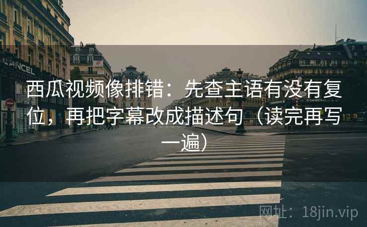 西瓜视频像排错:先查主语有没有复位,再把字幕改成描述句(读完再写一遍) 西瓜视频像排错:先查主语有没有复位,再把字幕改成描述句(读完再写一遍)
