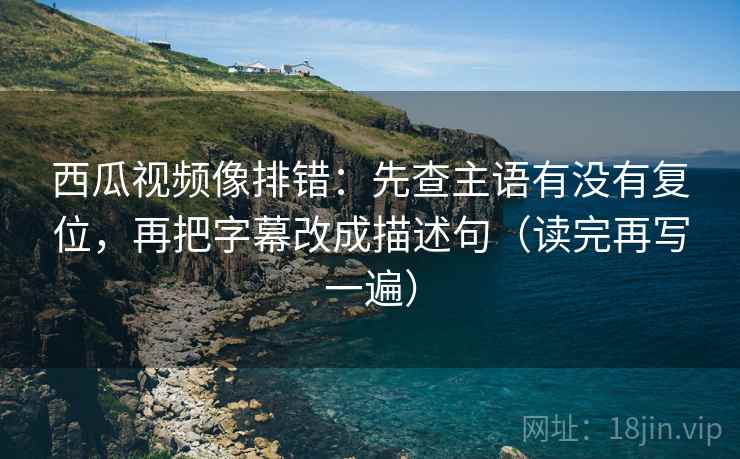 西瓜视频像排错:先查主语有没有复位,再把字幕改成描述句(读完再写一遍) 西瓜视频像排错:先查主语有没有复位,再把字幕改成描述句(读完再写一遍)