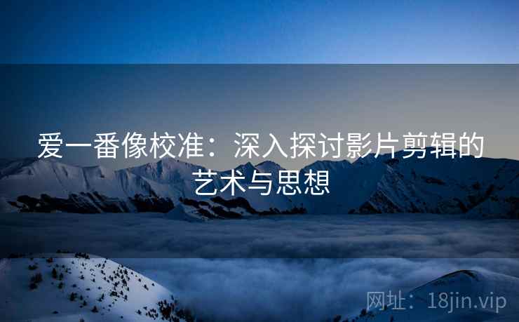 爱一番像校准:深入探讨影片剪辑的艺术与思想 爱一番像校准:深入探讨影片剪辑的艺术与思想