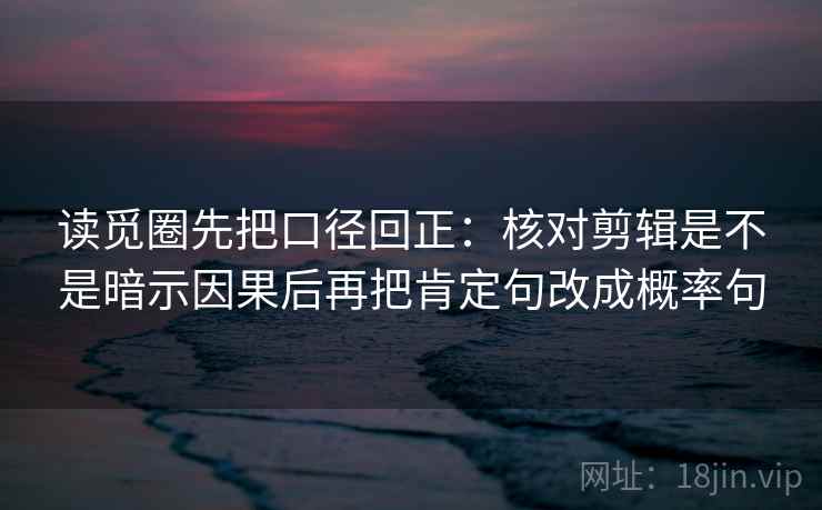 读觅圈先把口径回正:核对剪辑是不是暗示因果后再把肯定句改成概率句 读觅圈先把口径回正:核对剪辑是不是暗示因果后再把肯定句改成概率句