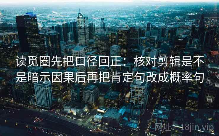 读觅圈先把口径回正:核对剪辑是不是暗示因果后再把肯定句改成概率句 读觅圈先把口径回正:核对剪辑是不是暗示因果后再把肯定句改成概率句