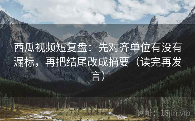 西瓜视频短复盘:先对齐单位有没有漏标,再把结尾改成摘要(读完再发言) 西瓜视频短复盘:先对齐单位有没有漏标,再把结尾改成摘要(读完再发言)