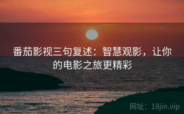 番茄影视三句复述:智慧观影,让你的电影之旅更精彩 番茄影视三句复述:智慧观影,让你的电影之旅更精彩