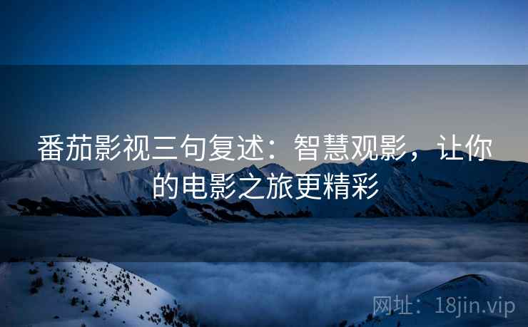 番茄影视三句复述:智慧观影,让你的电影之旅更精彩 番茄影视三句复述:智慧观影,让你的电影之旅更精彩