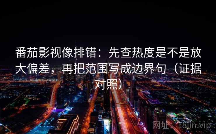 番茄影视像排错:先查热度是不是放大偏差,再把范围写成边界句(证据对照) 番茄影视像排错:先查热度是不是放大偏差,再把范围写成边界句(证据对照)