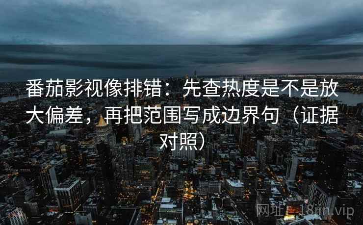 番茄影视像排错:先查热度是不是放大偏差,再把范围写成边界句(证据对照) 番茄影视像排错:先查热度是不是放大偏差,再把范围写成边界句(证据对照)
