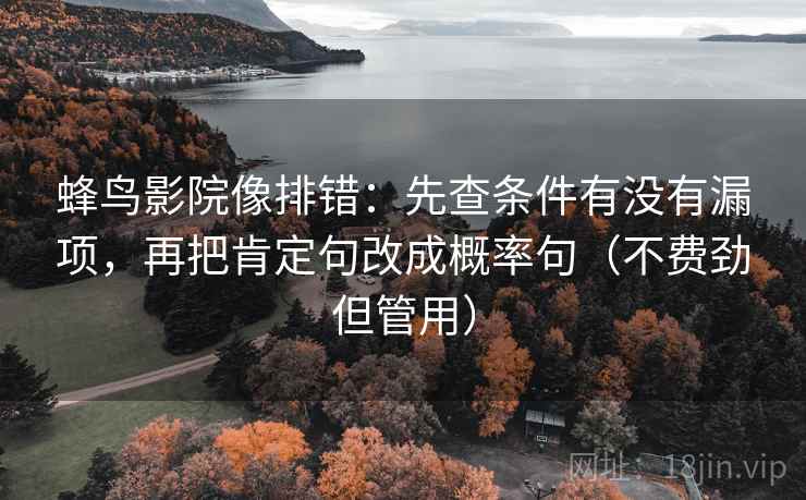 蜂鸟影院像排错:先查条件有没有漏项,再把肯定句改成概率句(不费劲但管用) 蜂鸟影院像排错:先查条件有没有漏项,再把肯定句改成概率句(不费劲但管用)
