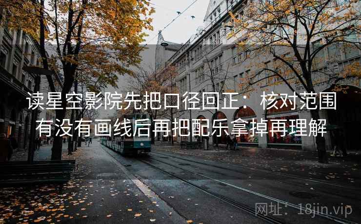 读星空影院先把口径回正:核对范围有没有画线后再把配乐拿掉再理解 读星空影院先把口径回正:核对范围有没有画线后再把配乐拿掉再理解