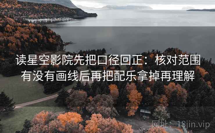 读星空影院先把口径回正:核对范围有没有画线后再把配乐拿掉再理解 读星空影院先把口径回正:核对范围有没有画线后再把配乐拿掉再理解