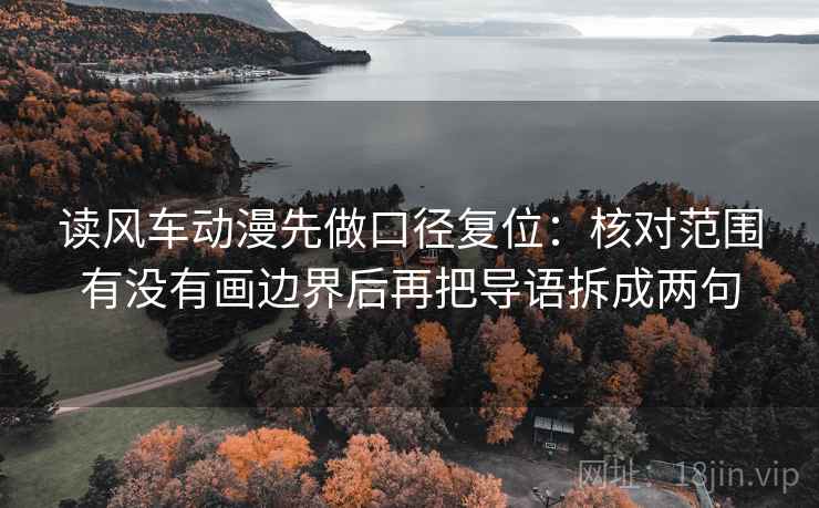 读风车动漫先做口径复位:核对范围有没有画边界后再把导语拆成两句 读风车动漫先做口径复位:核对范围有没有画边界后再把导语拆成两句