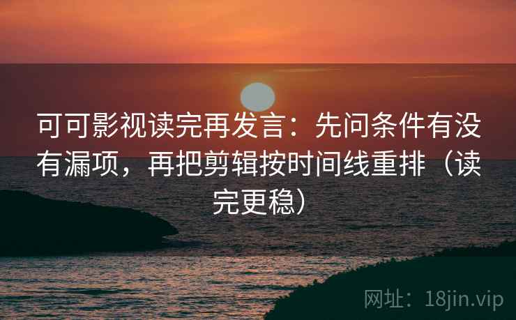 可可影视读完再发言:先问条件有没有漏项,再把剪辑按时间线重排(读完更稳) 可可影视读完再发言:先问条件有没有漏项,再把剪辑按时间线重排(读完更稳)