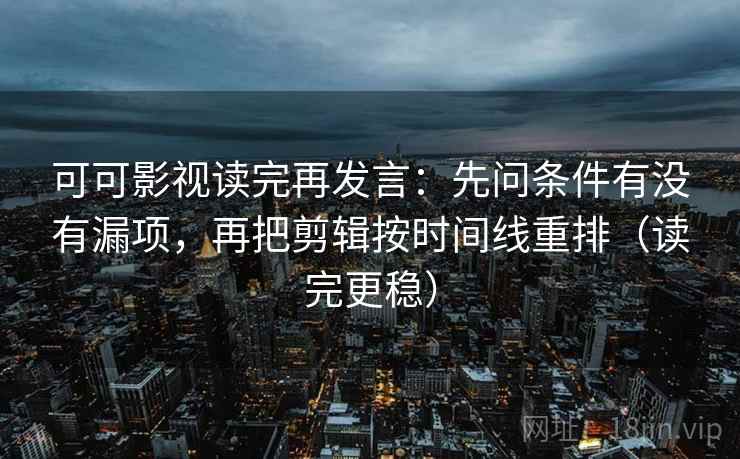 可可影视读完再发言:先问条件有没有漏项,再把剪辑按时间线重排(读完更稳) 可可影视读完再发言:先问条件有没有漏项,再把剪辑按时间线重排(读完更稳)