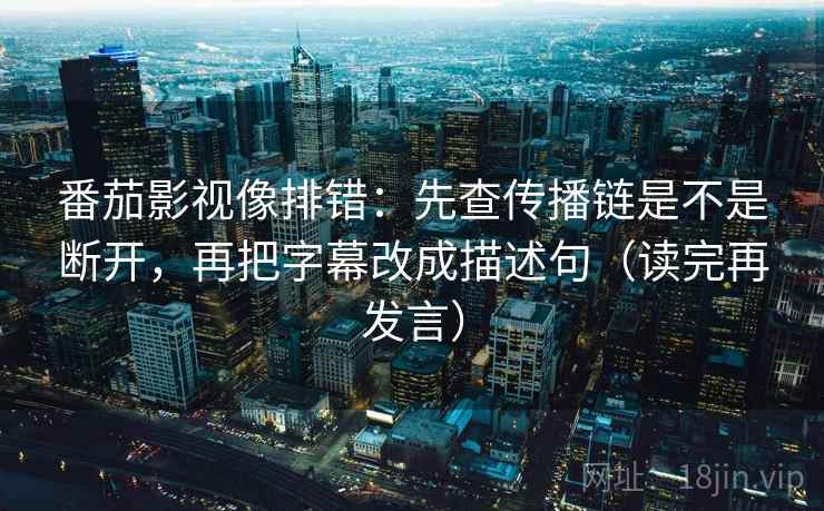 番茄影视像排错:先查传播链是不是断开,再把字幕改成描述句(读完再发言) 番茄影视像排错:先查传播链是不是断开,再把字幕改成描述句(读完再发言)