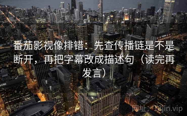 番茄影视像排错:先查传播链是不是断开,再把字幕改成描述句(读完再发言) 番茄影视像排错:先查传播链是不是断开,再把字幕改成描述句(读完再发言)
