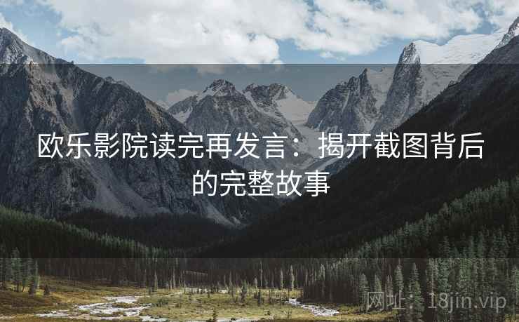 欧乐影院读完再发言:揭开截图背后的完整故事 欧乐影院读完再发言:揭开截图背后的完整故事
