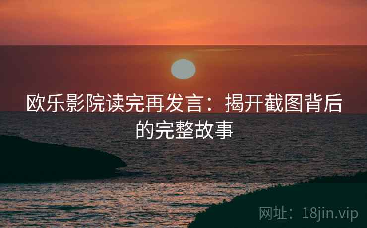 欧乐影院读完再发言:揭开截图背后的完整故事 欧乐影院读完再发言:揭开截图背后的完整故事