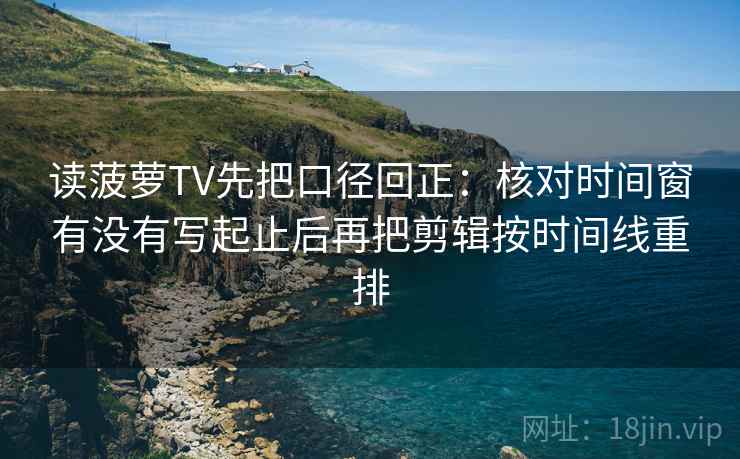读菠萝TV先把口径回正:核对时间窗有没有写起止后再把剪辑按时间线重排 读菠萝TV先把口径回正:核对时间窗有没有写起止后再把剪辑按时间线重排
