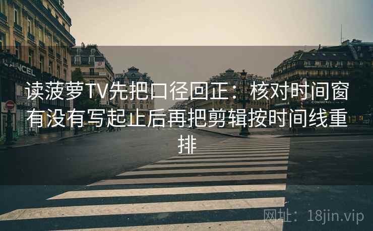 读菠萝TV先把口径回正:核对时间窗有没有写起止后再把剪辑按时间线重排 读菠萝TV先把口径回正:核对时间窗有没有写起止后再把剪辑按时间线重排
