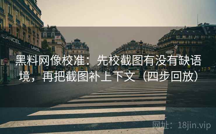 黑料网像校准:先校截图有没有缺语境,再把截图补上下文(四步回放) 黑料网像校准:先校截图有没有缺语境,再把截图补上下文(四步回放)