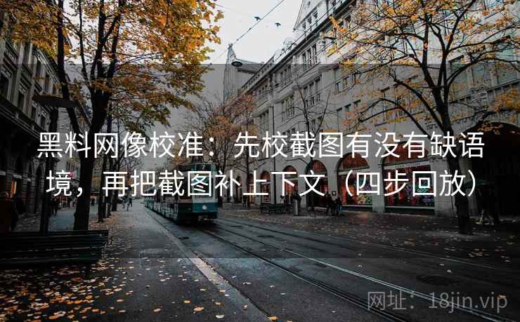 黑料网像校准:先校截图有没有缺语境,再把截图补上下文(四步回放) 黑料网像校准:先校截图有没有缺语境,再把截图补上下文(四步回放)