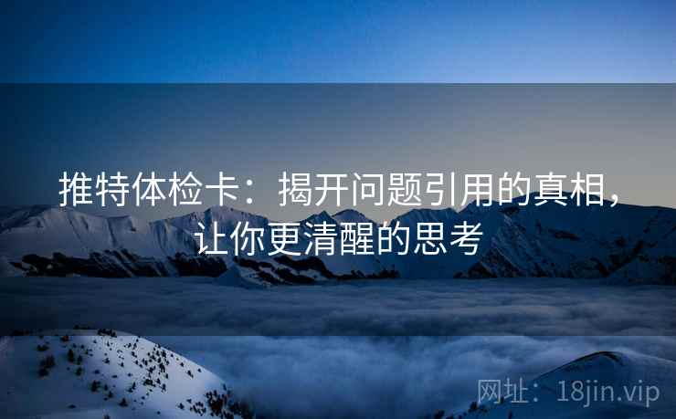 推特体检卡:揭开问题引用的真相,让你更清醒的思考 推特体检卡:揭开问题引用的真相,让你更清醒的思考