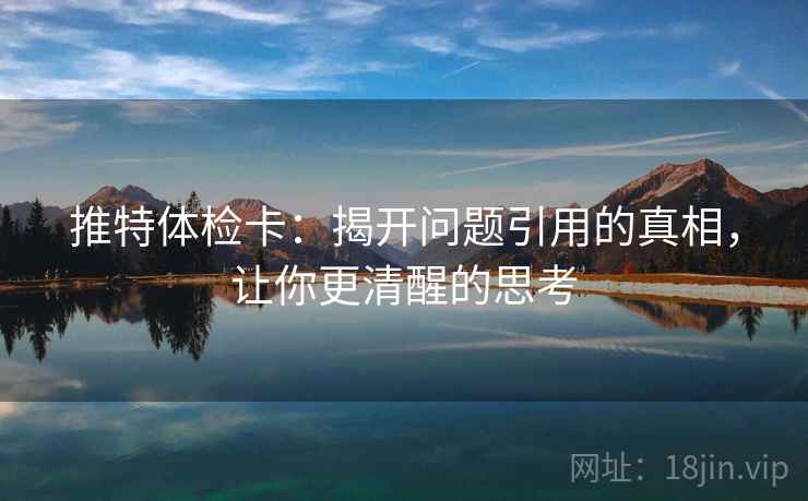 推特体检卡:揭开问题引用的真相,让你更清醒的思考 推特体检卡:揭开问题引用的真相,让你更清醒的思考