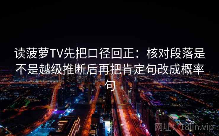 读菠萝TV先把口径回正:核对段落是不是越级推断后再把肯定句改成概率句 读菠萝TV先把口径回正:核对段落是不是越级推断后再把肯定句改成概率句