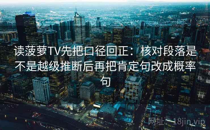 读菠萝TV先把口径回正:核对段落是不是越级推断后再把肯定句改成概率句 读菠萝TV先把口径回正:核对段落是不是越级推断后再把肯定句改成概率句