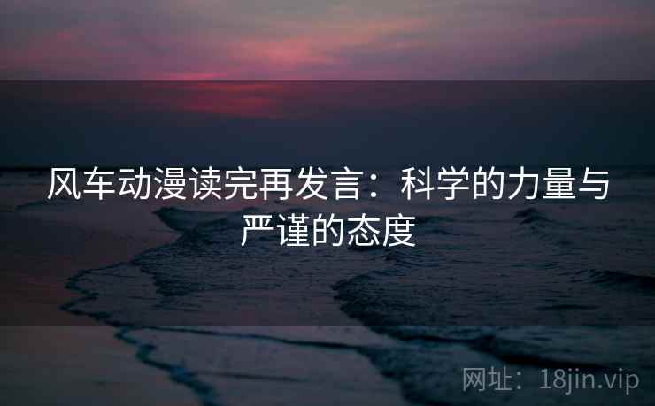 风车动漫读完再发言:科学的力量与严谨的态度 风车动漫读完再发言:科学的力量与严谨的态度