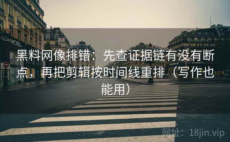 黑料网像排错:先查证据链有没有断点,再把剪辑按时间线重排(写作也能用) 黑料网像排错:先查证据链有没有断点,再把剪辑按时间线重排(写作也能用)