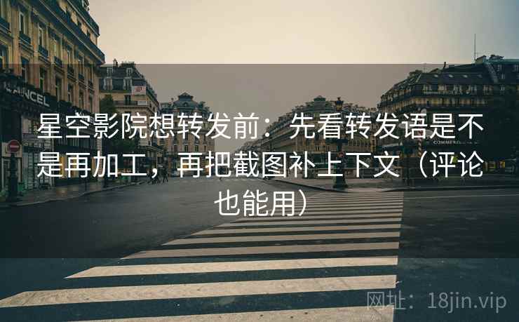星空影院想转发前:先看转发语是不是再加工,再把截图补上下文(评论也能用) 星空影院想转发前:先看转发语是不是再加工,再把截图补上下文(评论也能用)