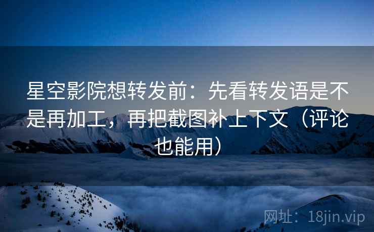 星空影院想转发前:先看转发语是不是再加工,再把截图补上下文(评论也能用) 星空影院想转发前:先看转发语是不是再加工,再把截图补上下文(评论也能用)