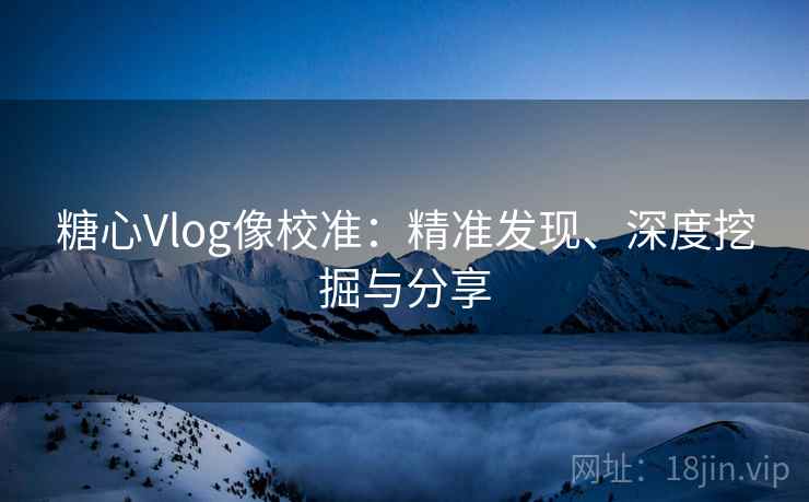 糖心Vlog像校准:精准发现、深度挖掘与分享 糖心Vlog像校准:精准发现、深度挖掘与分享