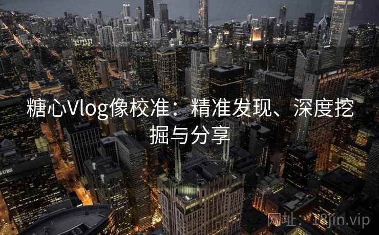 糖心Vlog像校准:精准发现、深度挖掘与分享 糖心Vlog像校准:精准发现、深度挖掘与分享