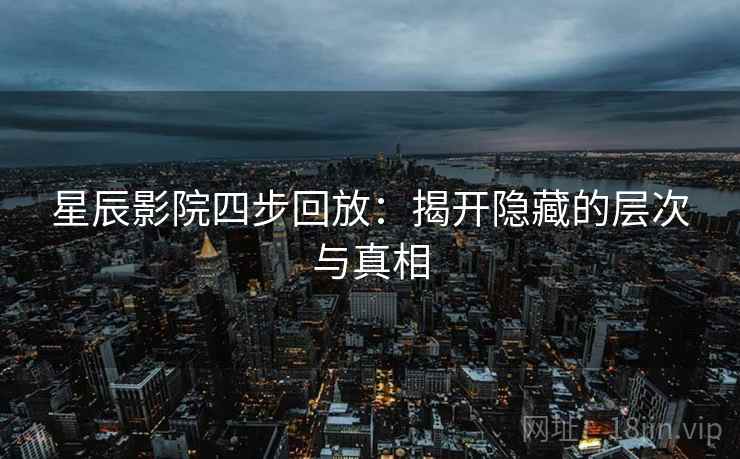 星辰影院四步回放:揭开隐藏的层次与真相 星辰影院四步回放:揭开隐藏的层次与真相
