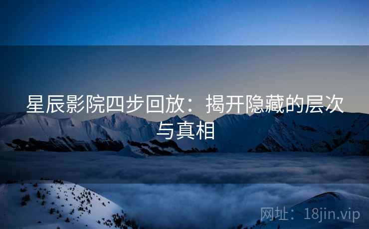 星辰影院四步回放:揭开隐藏的层次与真相 星辰影院四步回放:揭开隐藏的层次与真相
