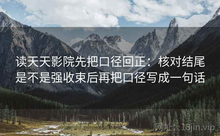 读天天影院先把口径回正:核对结尾是不是强收束后再把口径写成一句话 读天天影院先把口径回正:核对结尾是不是强收束后再把口径写成一句话