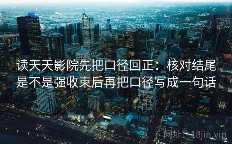 读天天影院先把口径回正:核对结尾是不是强收束后再把口径写成一句话 读天天影院先把口径回正:核对结尾是不是强收束后再把口径写成一句话