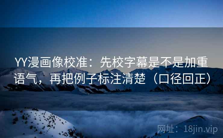 YY漫画像校准:先校字幕是不是加重语气,再把例子标注清楚(口径回正) YY漫画像校准:先校字幕是不是加重语气,再把例子标注清楚(口径回正)
