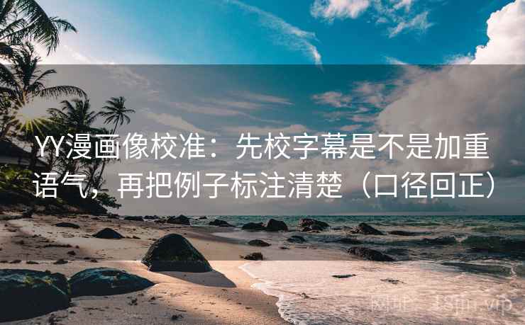 YY漫画像校准:先校字幕是不是加重语气,再把例子标注清楚(口径回正) YY漫画像校准:先校字幕是不是加重语气,再把例子标注清楚(口径回正)