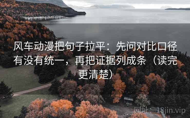 风车动漫把句子拉平:先问对比口径有没有统一,再把证据列成条(读完更清楚) 风车动漫把句子拉平:先问对比口径有没有统一,再把证据列成条(读完更清楚)