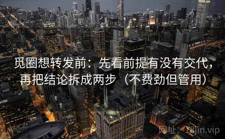 觅圈想转发前:先看前提有没有交代,再把结论拆成两步(不费劲但管用) 觅圈想转发前:先看前提有没有交代,再把结论拆成两步(不费劲但管用)