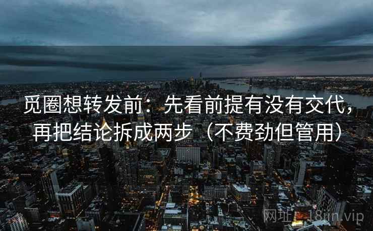 觅圈想转发前:先看前提有没有交代,再把结论拆成两步(不费劲但管用) 觅圈想转发前:先看前提有没有交代,再把结论拆成两步(不费劲但管用)