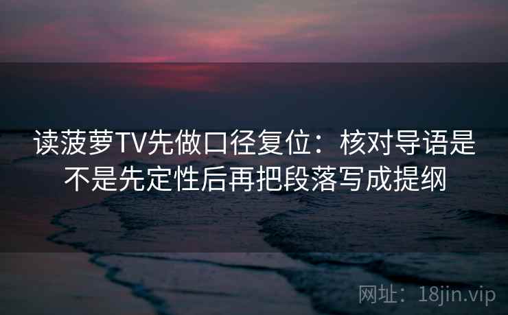 读菠萝TV先做口径复位:核对导语是不是先定性后再把段落写成提纲 读菠萝TV先做口径复位:核对导语是不是先定性后再把段落写成提纲