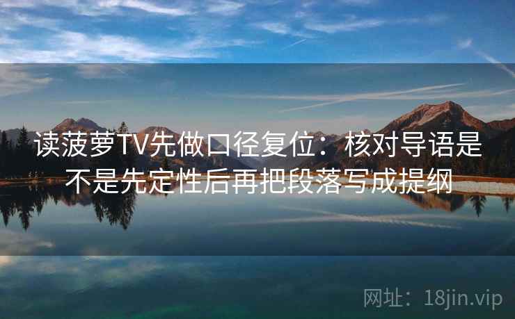 读菠萝TV先做口径复位:核对导语是不是先定性后再把段落写成提纲 读菠萝TV先做口径复位:核对导语是不是先定性后再把段落写成提纲